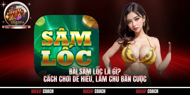 Bài Sâm Lốc Là Gì? Cách Chơi Dễ Hiểu, Làm Chủ Bàn Cược