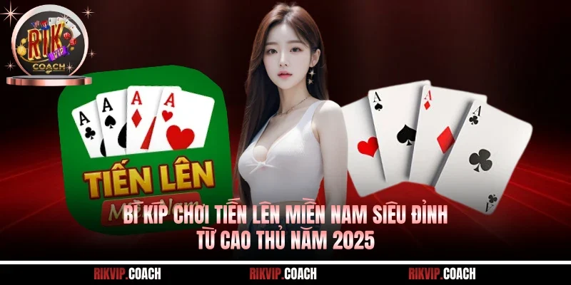 Bí Kíp Chơi Tiến Lên Miền Nam Siêu Đỉnh Từ Cao Thủ Năm 2025