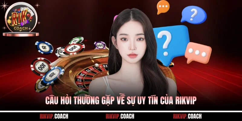 Câu hỏi thường gặp về sự uy tín của Rikvip