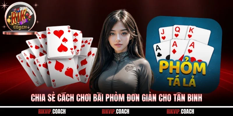 Chia sẻ cách chơi bài Phỏm đơn giản cho tân binh