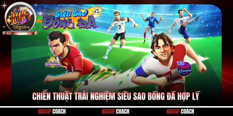 Chiến thuật trải nghiệm siêu sao bóng đá hợp lý