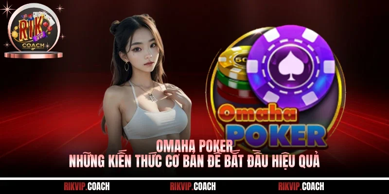 Omaha Poker - Những Kiến Thức Cơ Bản Để Bắt Đầu Hiệu Quả