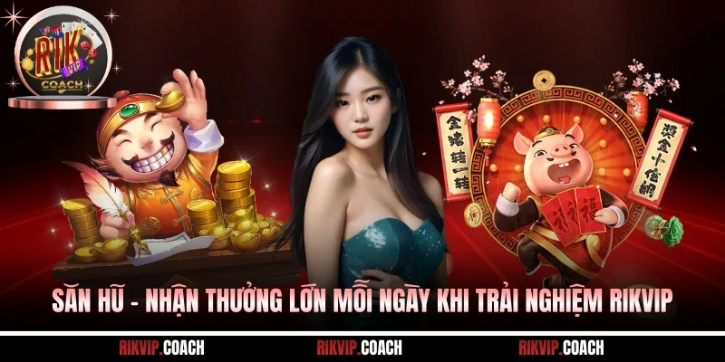 Săn Hũ - Nhận Thưởng Lớn Mỗi Ngày Khi Trải Nghiệm RIKVIP