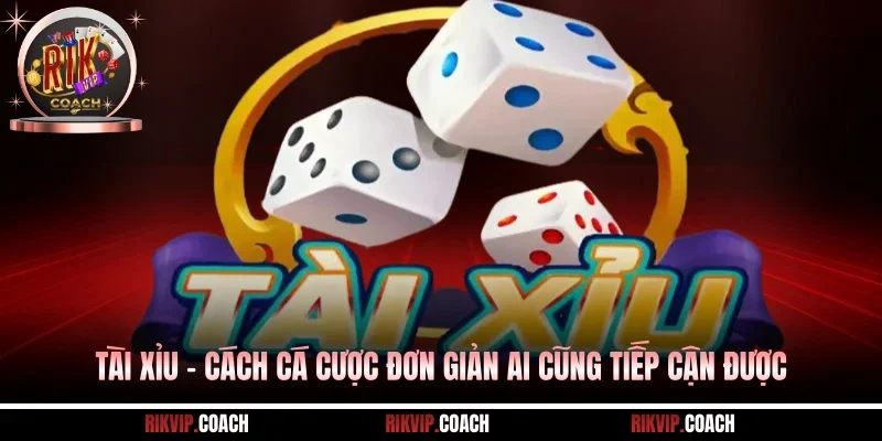 Tài Xỉu - Cách Cá Cược Đơn Giản Ai Cũng Tiếp Cận Được