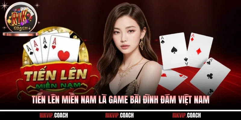 Tiến Lên Miền Nam là game bài đình đám Việt Nam