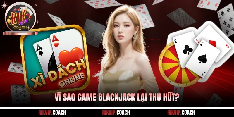 Vì sao game blackjack lại thu hút?